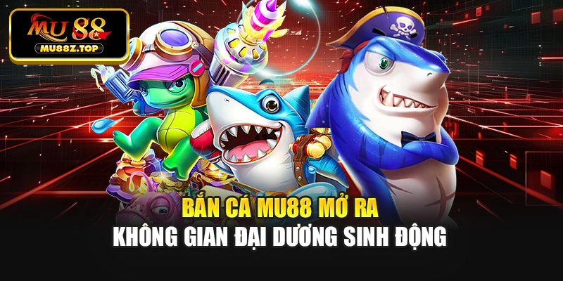 Bắn cá MU88 mở ra không gian đại dương sinh động