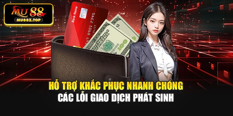 Hỗ trợ khắc phục nhanh chóng các lỗi giao dịch phát sinh