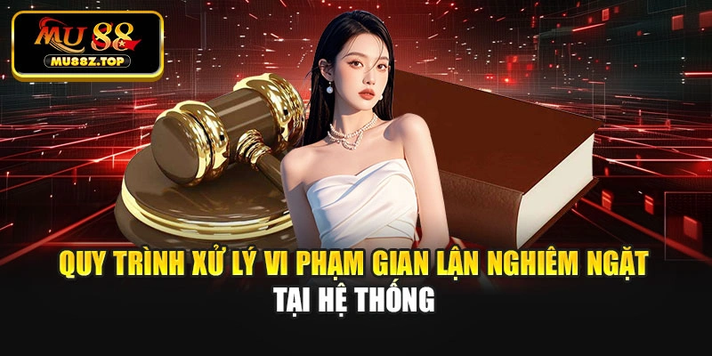 Quy trình xử lý vi phạm gian lận nghiêm ngặt tại hệ thống