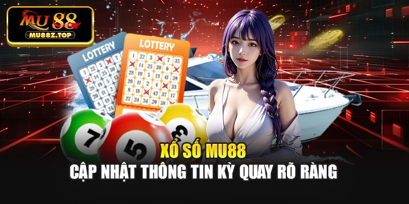 Xổ số MU88 cập nhật thông tin kỳ quay rõ ràng